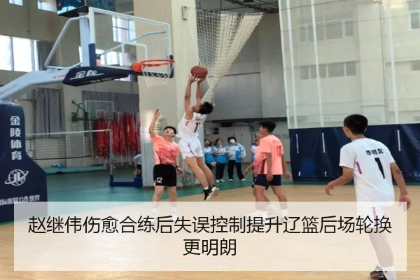 赵继伟伤愈合练后失误控制提升辽篮后场轮换更明朗